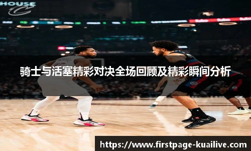 骑士与活塞精彩对决全场回顾及精彩瞬间分析