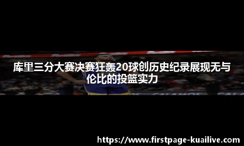 库里三分大赛决赛狂轰20球创历史纪录展现无与伦比的投篮实力