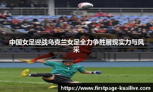 中国女足迎战乌克兰女足全力争胜展现实力与风采