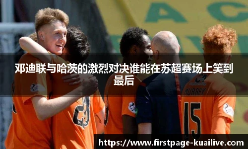 邓迪联与哈茨的激烈对决谁能在苏超赛场上笑到最后