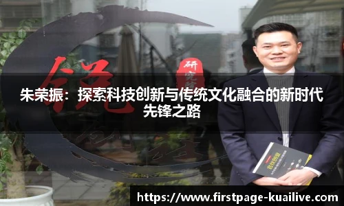 朱荣振:探索科技创新与传统文化融合的新时代先锋之路